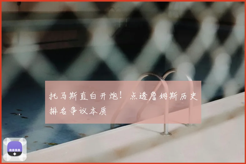 托马斯直白开炮！点透詹姆斯历史排名争议本质