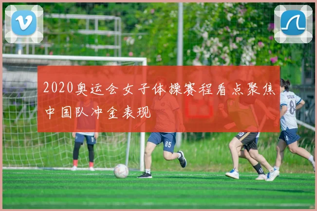 2020奥运会女子体操赛程看点聚焦中国队冲金表现