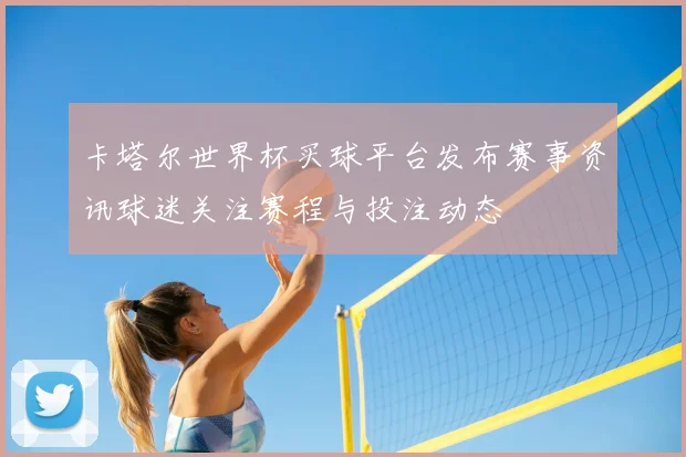 卡塔尔世界杯买球平台发布赛事资讯球迷关注赛程与投注动态