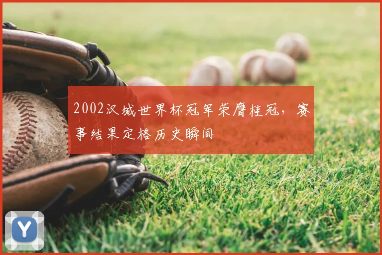 2002汉城世界杯冠军荣膺桂冠，赛事结果定格历史瞬间
