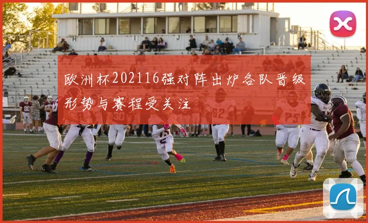 欧洲杯202116强对阵出炉各队晋级形势与赛程受关注