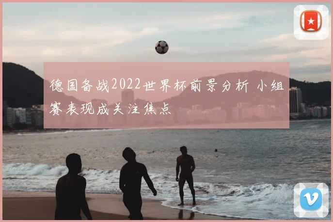 德国备战2022世界杯前景分析 小组赛表现成关注焦点