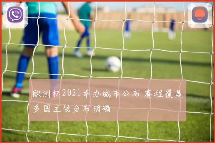 欧洲杯2021举办城市公布 赛程覆盖多国主场分布明确