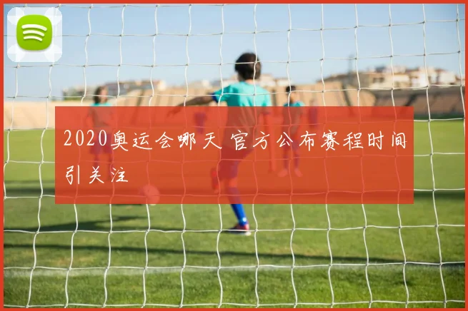 2020奥运会哪天 官方公布赛程时间引关注