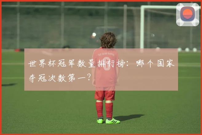 世界杯冠军数量排行榜：哪个国家夺冠次数第一？