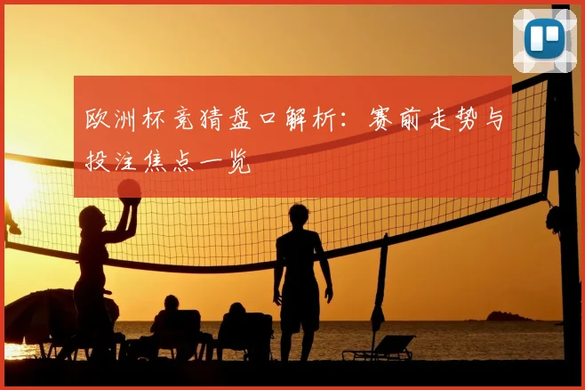 欧洲杯竞猜盘口解析:赛前走势与投注焦点一览