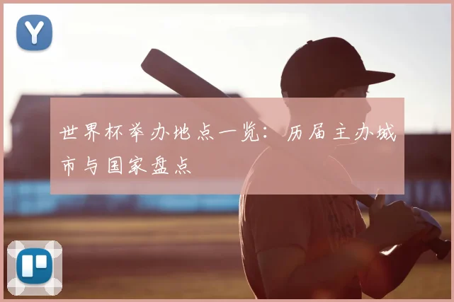 世界杯举办地点一览:历届主办城市与国家盘点