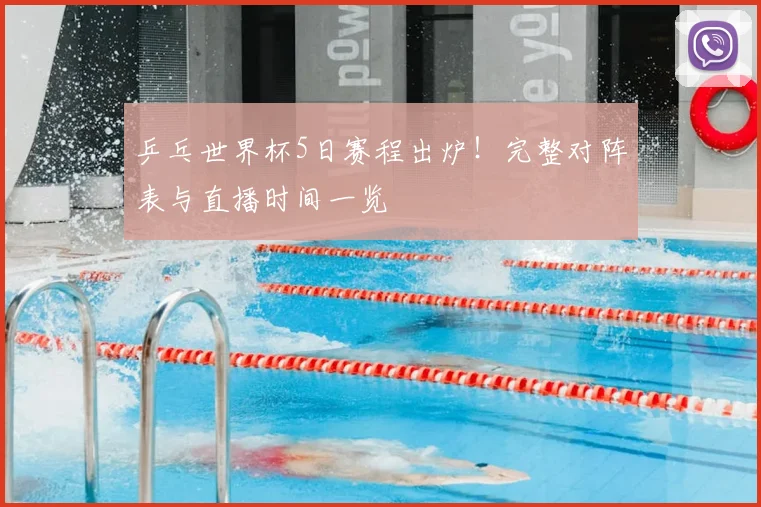 乒乓世界杯5日赛程出炉！完整对阵表与直播时间一览