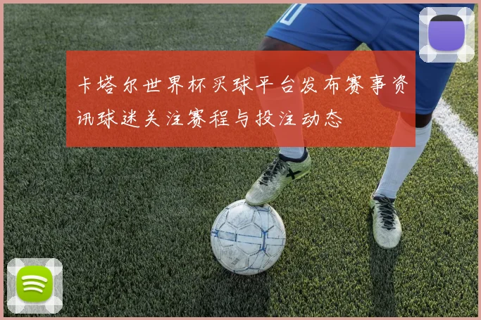 卡塔尔世界杯买球平台发布赛事资讯球迷关注赛程与投注动态