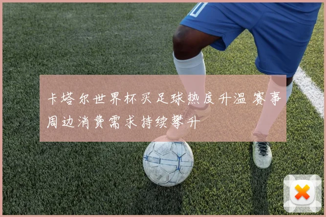 卡塔尔世界杯买足球热度升温 赛事周边消费需求持续攀升