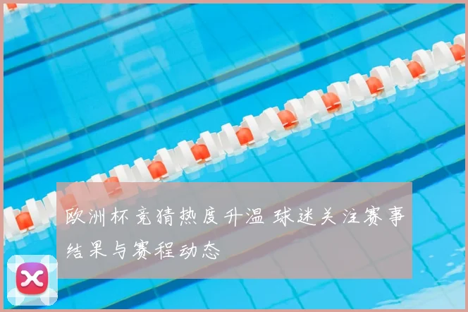 欧洲杯竞猜热度升温 球迷关注赛事结果与赛程动态