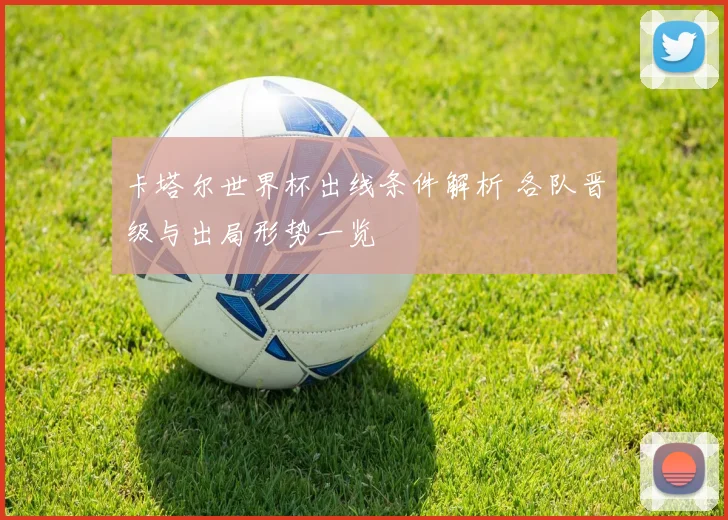 卡塔尔世界杯出线条件解析 各队晋级与出局形势一览