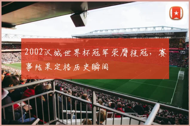2002汉城世界杯冠军荣膺桂冠,赛事结果定格历史瞬间